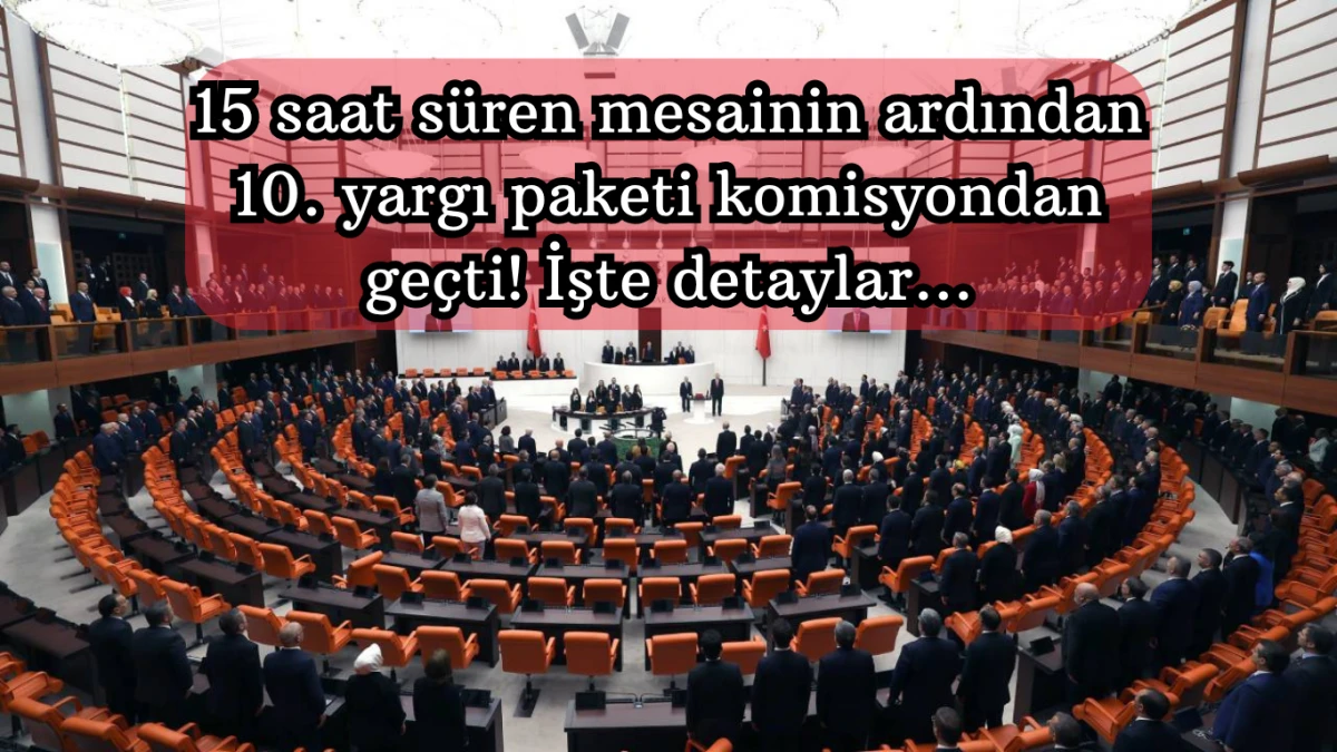 15 saat süren mesainin ardından 10. yargı paketi komisyondan geçti! İşte detaylar…