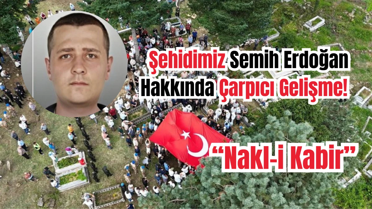 Şehidimiz Semih Erdoğan Hakkında Çarpıcı Gelişme!... Kabrinin Yeri Değiştirildi!
